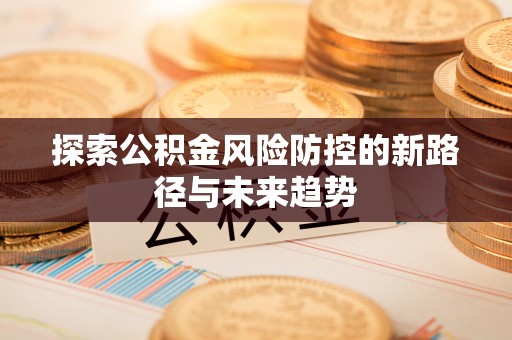 玛家探索公积金风险防控的新路径与未来趋势