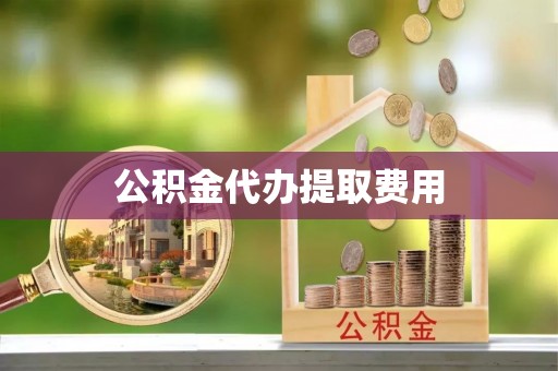 玛家公积金代办提取费用