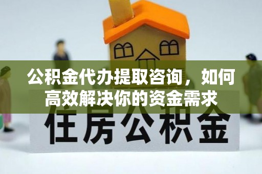 玛家公积金代办提取咨询，如何高效解决你的资金需求