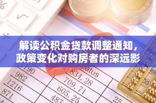 玛家解读公积金贷款调整通知，政策变化对购房者的深远影响