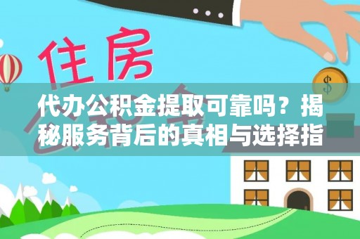 玛家代办公积金提取可靠吗？揭秘服务背后的真相与选择指南