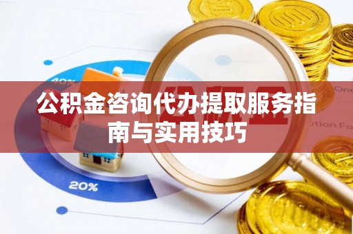 玛家公积金咨询代办提取服务指南与实用技巧