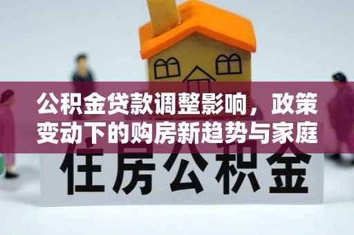 玛家公积金贷款调整影响，政策变动下的购房新趋势与家庭财务规划