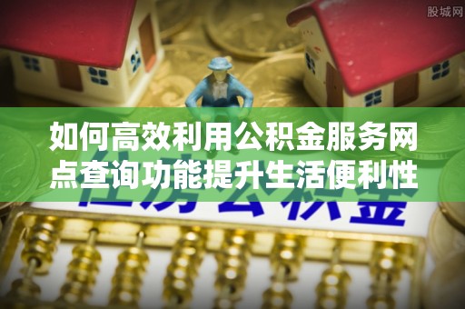 玛家如何高效利用公积金服务网点查询功能提升生活便利性