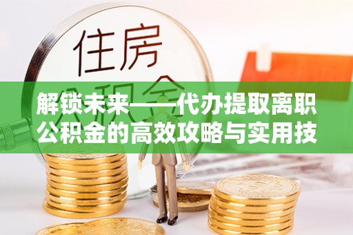 玛家解锁未来——代办提取离职公积金的高效攻略与实用技巧