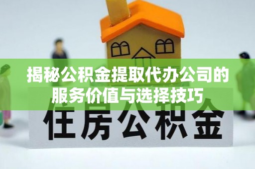 玛家揭秘公积金提取代办公司的服务价值与选择技巧