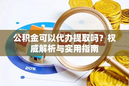 玛家公积金可以代办提取吗？权威解析与实用指南