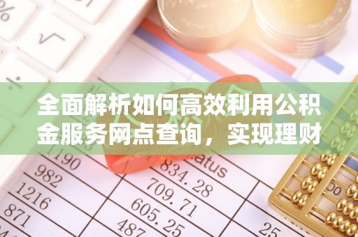 玛家全面解析如何高效利用公积金服务网点查询，实现理财与生活优化