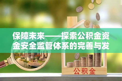 玛家保障未来——探索公积金资金安全监管体系的完善与发展