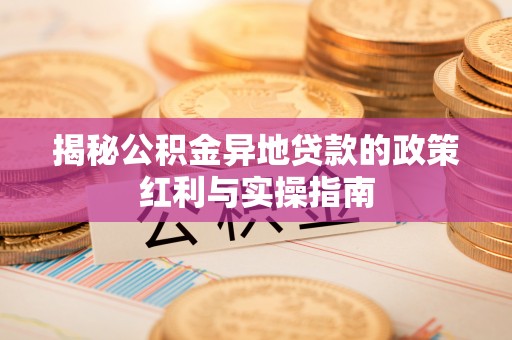 玛家揭秘公积金异地贷款的政策红利与实操指南