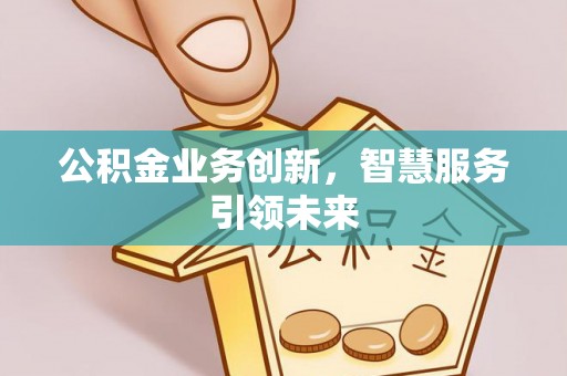 玛家公积金业务创新，智慧服务引领未来