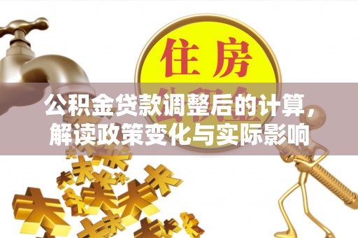 玛家公积金贷款调整后的计算，解读政策变化与实际影响