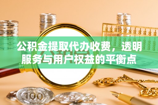 玛家公积金提取代办收费，透明服务与用户权益的平衡点
