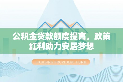 玛家公积金贷款额度提高，政策红利助力安居梦想