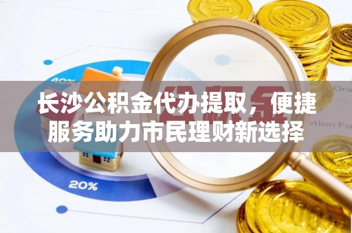 玛家长沙公积金代办提取，便捷服务助力市民理财新选择