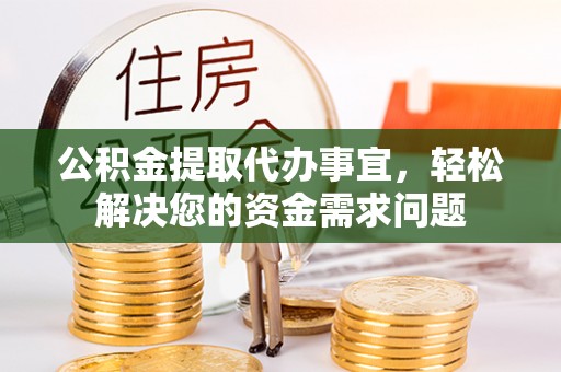 玛家公积金提取代办事宜，轻松解决您的资金需求问题