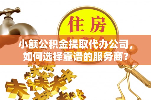 玛家小额公积金提取代办公司，如何选择靠谱的服务商？