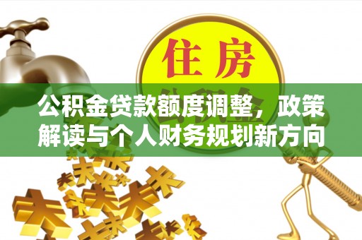 玛家公积金贷款额度调整，政策解读与个人财务规划新方向
