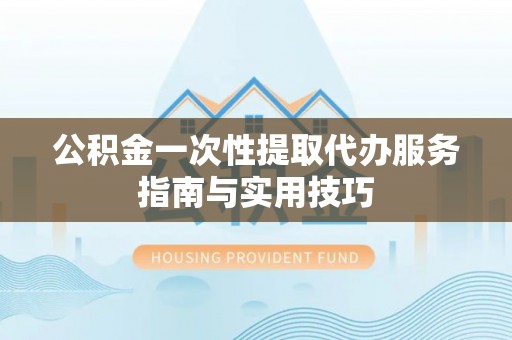 玛家公积金一次性提取代办服务指南与实用技巧