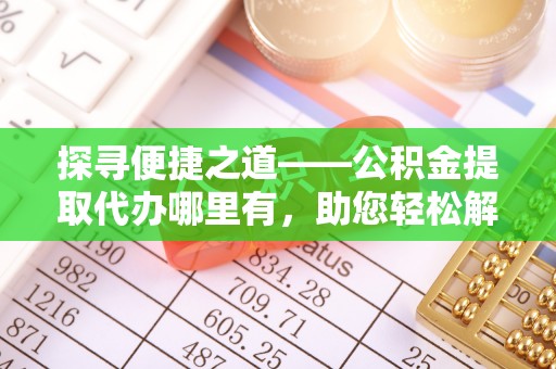 玛家探寻便捷之道——公积金提取代办哪里有，助您轻松解决资金难题