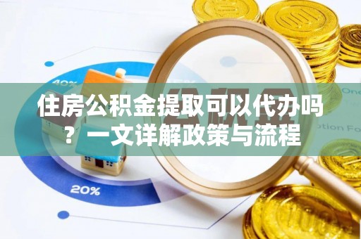 玛家住房公积金提取可以代办吗？一文详解政策与流程