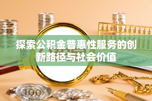 玛家探索公积金普惠性服务的创新路径与社会价值