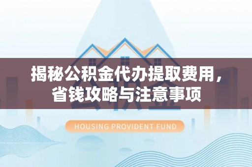 玛家揭秘公积金代办提取费用，省钱攻略与注意事项