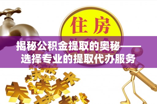 玛家揭秘公积金提取的奥秘——选择专业的提取代办服务