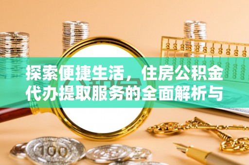 玛家探索便捷生活，住房公积金代办提取服务的全面解析与优势