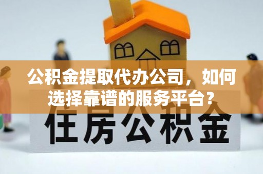 玛家公积金提取代办公司，如何选择靠谱的服务平台？