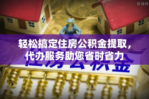 玛家轻松搞定住房公积金提取，代办服务助您省时省力