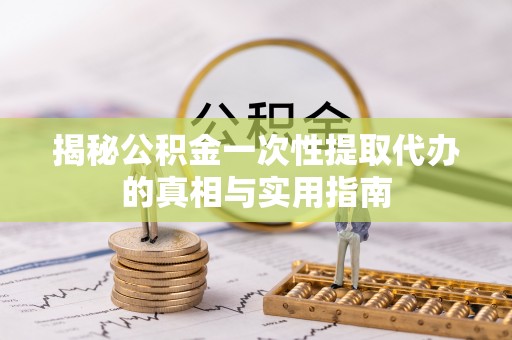 玛家揭秘公积金一次性提取代办的真相与实用指南