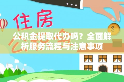 玛家公积金提取代办吗？全面解析服务流程与注意事项