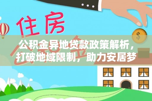 玛家公积金异地贷款政策解析，打破地域限制，助力安居梦想