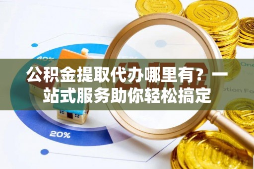 玛家公积金提取代办哪里有？一站式服务助你轻松搞定