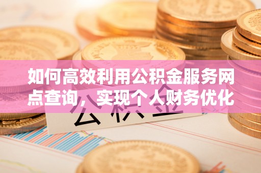 玛家如何高效利用公积金服务网点查询，实现个人财务优化