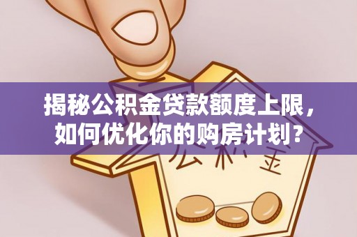 玛家揭秘公积金贷款额度上限，如何优化你的购房计划？