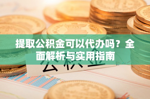 玛家提取公积金可以代办吗？全面解析与实用指南