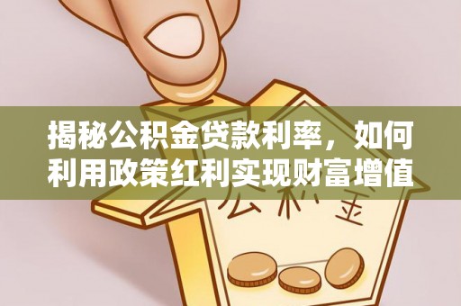 玛家揭秘公积金贷款利率，如何利用政策红利实现财富增值