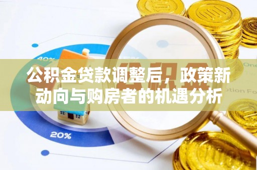 玛家公积金贷款调整后，政策新动向与购房者的机遇分析