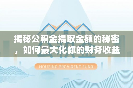 玛家揭秘公积金提取金额的秘密，如何最大化你的财务收益