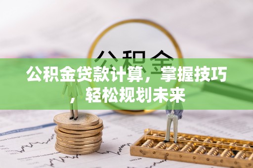 玛家公积金贷款计算，掌握技巧，轻松规划未来