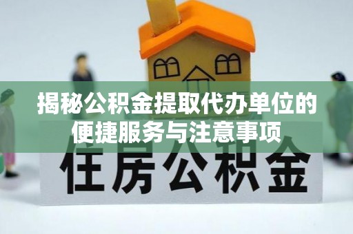 玛家揭秘公积金提取代办单位的便捷服务与注意事项