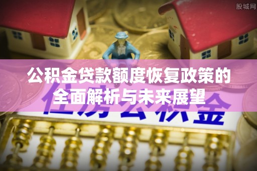 玛家公积金贷款额度恢复政策的全面解析与未来展望
