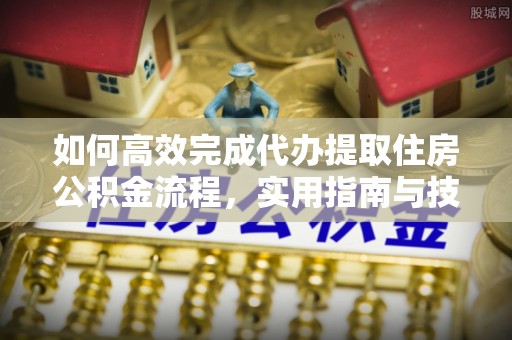 玛家如何高效完成代办提取住房公积金流程，实用指南与技巧