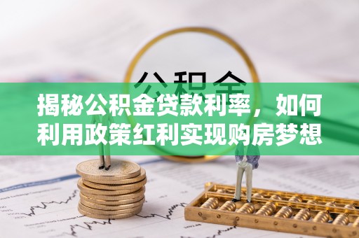玛家揭秘公积金贷款利率，如何利用政策红利实现购房梦想？