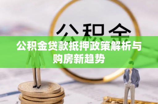玛家公积金贷款抵押政策解析与购房新趋势