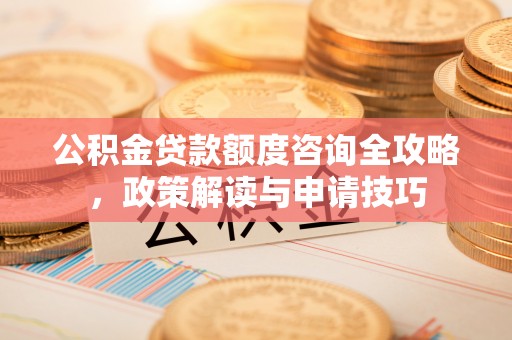 玛家公积金贷款额度咨询全攻略，政策解读与申请技巧