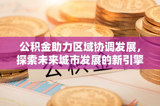 玛家公积金助力区域协调发展，探索未来城市发展的新引擎