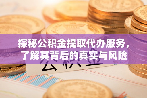 玛家探秘公积金提取代办服务，了解其背后的真实与风险